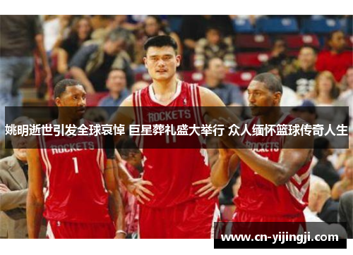 姚明逝世引发全球哀悼 巨星葬礼盛大举行 众人缅怀篮球传奇人生