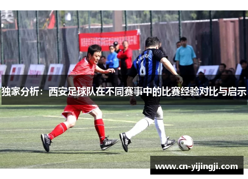 独家分析：西安足球队在不同赛事中的比赛经验对比与启示