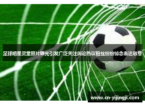 足球明星灵堂照片曝光引发广泛关注舆论热议粉丝纷纷悼念表达敬意