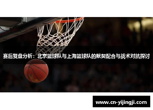 赛后复盘分析：北京篮球队与上海篮球队的默契配合与战术对抗探讨