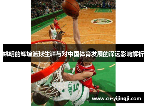 姚明的辉煌篮球生涯与对中国体育发展的深远影响解析