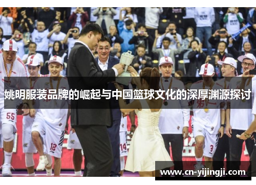 姚明服装品牌的崛起与中国篮球文化的深厚渊源探讨