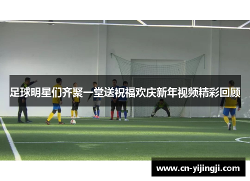 足球明星们齐聚一堂送祝福欢庆新年视频精彩回顾