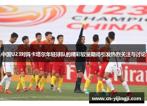 中国U23对阵卡塔尔年轻球队的精彩较量期待引发热烈关注与讨论