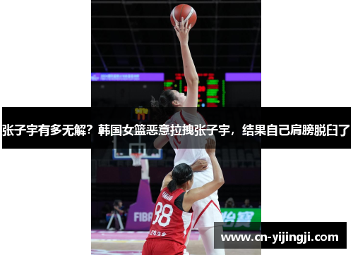 张子宇有多无解？韩国女篮恶意拉拽张子宇，结果自己肩膀脱臼了