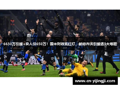6630万引援+卖人仅650万！国米财政亮红灯，新帅齐沃引援遇3大难题